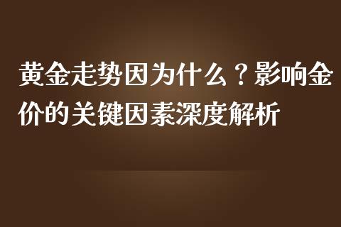 黄金走势因为什么？影响金价的关键因素深度解析_https://m.qmgjg.com_货币基金_第1张
