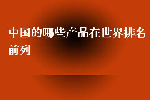 中国的哪些产品在世界排名前列_https://m.qmgjg.com_金融市场_第1张