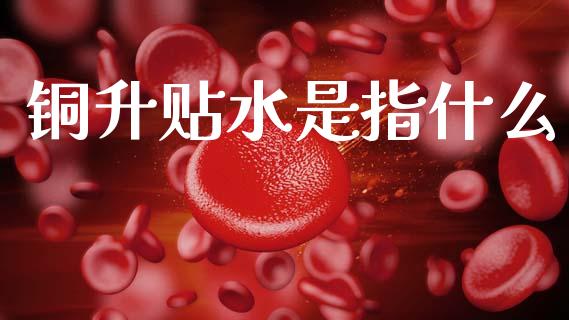 铜升贴水是指什么_https://m.qmgjg.com_金融市场_第1张