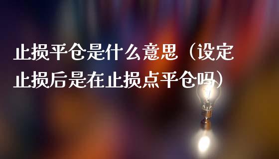止损平仓是什么意思（设定止损后是在止损点平仓吗）_https://m.qmgjg.com_货币基金_第1张