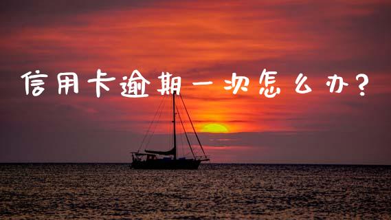 信用卡逾期一次怎么办?_https://m.qmgjg.com_金融市场_第1张