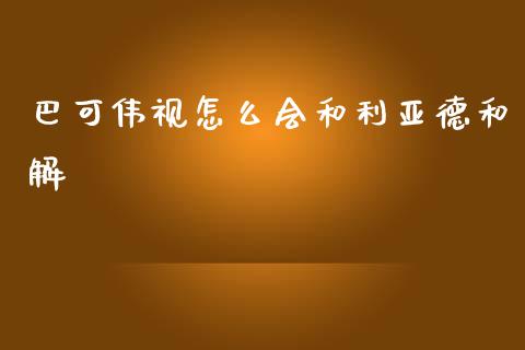 巴可伟视怎么会和利亚德和解_https://m.qmgjg.com_资金管理_第1张