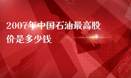 2007年中国石油最高股价是多少钱_https://m.qmgjg.com_金融市场_第1张