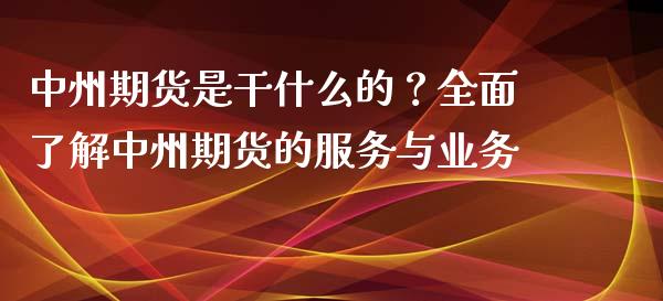中州期货是干什么的？全面了解中州期货的服务与业务_https://m.qmgjg.com_资金管理_第1张