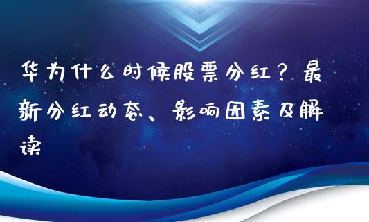 华为什么时候股票分红？最新分红动态、影响因素及解读_https://m.qmgjg.com_资金管理_第1张
