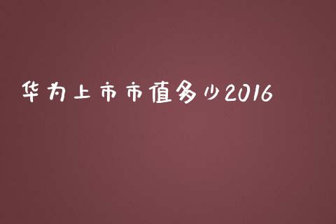华为上市市值多少2016_https://m.qmgjg.com_投资银行_第1张