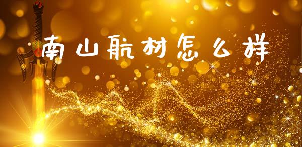 南山航材怎么样_https://m.qmgjg.com_金融市场_第1张