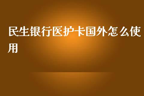 民生银行医护卡国外怎么使用_https://m.qmgjg.com_货币基金_第1张