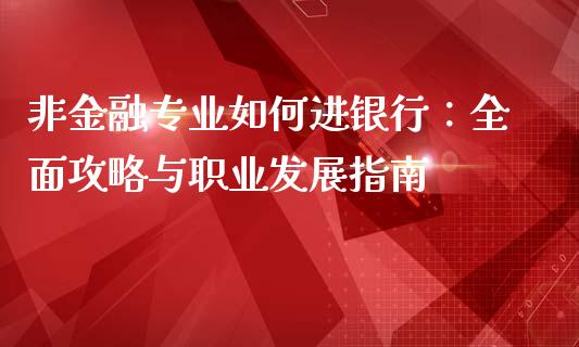非金融专业如何进银行：全面攻略与职业发展指南_https://m.qmgjg.com_投资银行_第1张