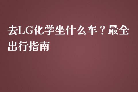 去LG化学坐什么车?最全出行指南_资金管理_第1张_资金管理_投资银行_金融市场_货币基金 去LG化学坐什么车?最全出行指南_https://m.qmgjg.com_资金管理_第1张