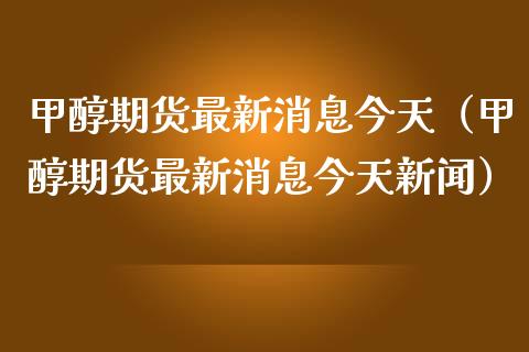 甲醇期货最新消息今天(甲醇期货最新消息今天新闻)_资金管理_第1张_资金管理_投资银行_金融市场_货币基金 甲醇期货最新消息今天(甲醇期货最新消息今天新闻)_https://m.qmgjg.com_资金管理_第1张