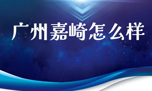 广州嘉崎怎么样_https://m.qmgjg.com_资金管理_第1张