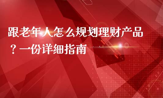 跟老年人怎么规划理财产品？一份详细指南_https://m.qmgjg.com_货币基金_第1张