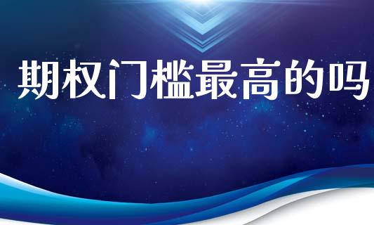 期权门槛最高的吗_https://m.qmgjg.com_货币基金_第1张