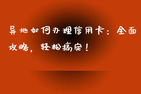 异地如何办理信用卡：全面攻略，轻松搞定！_https://m.qmgjg.com_投资银行_第1张