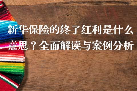 新华保险的终了红利是什么意思？全面解读与案例分析_https://m.qmgjg.com_金融市场_第1张