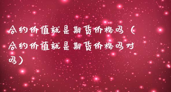 合约价值就是期货价格吗（合约价值就是期货价格吗对吗）_https://m.qmgjg.com_投资银行_第1张