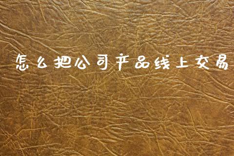 怎么把公司产品线上交易_https://m.qmgjg.com_金融市场_第1张