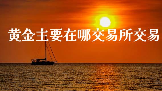 黄金主要在哪交易所交易_https://m.qmgjg.com_货币基金_第1张