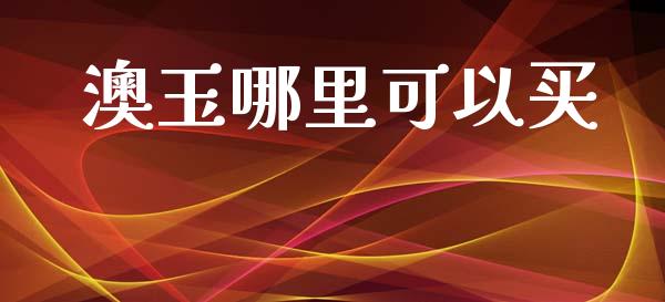 澳玉哪里可以买_https://m.qmgjg.com_金融市场_第1张