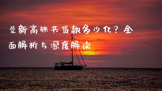 兰新高铁共贷款多少亿？全面解析与深度解读_https://m.qmgjg.com_投资银行_第1张