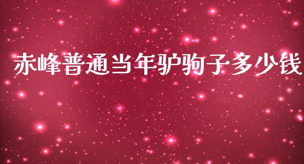 赤峰普通当年驴驹子多少钱_https://m.qmgjg.com_金融市场_第1张