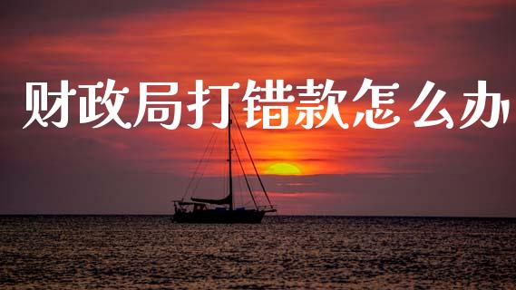 财政局打错款怎么办_https://m.qmgjg.com_资金管理_第1张