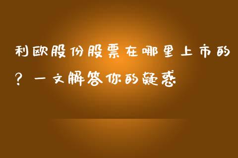 利欧股份股票在哪里上市的？一文解答你的疑惑_https://m.qmgjg.com_金融市场_第1张