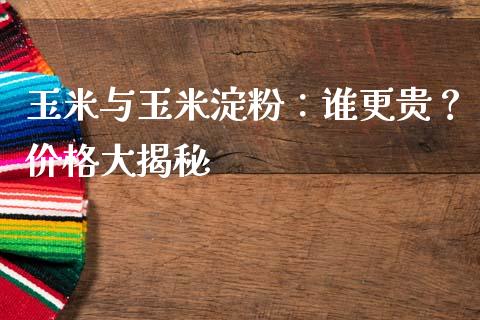 玉米与玉米淀粉：谁更贵？价格大揭秘_https://m.qmgjg.com_投资银行_第1张