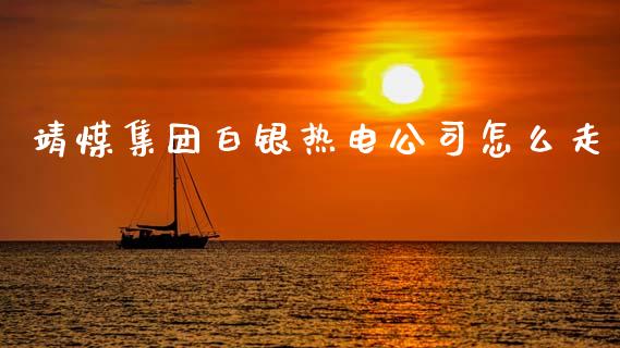 靖煤集团白银热电公司怎么走_https://m.qmgjg.com_投资银行_第1张