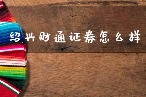 绍兴财通证券怎么样_https://m.qmgjg.com_资金管理_第1张