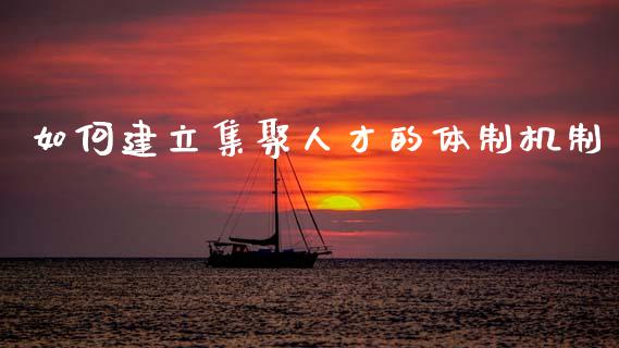 如何建立集聚人才的体制机制_https://m.qmgjg.com_资金管理_第1张