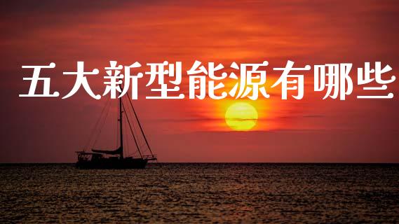 五大新型能源有哪些_https://m.qmgjg.com_货币基金_第1张