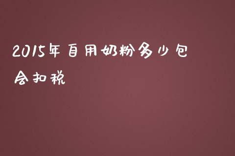 2015年自用奶粉多少包会扣税_https://m.qmgjg.com_金融市场_第1张