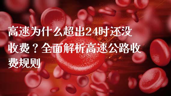 高速为什么超出24时还没收费？全面解析高速公路收费规则_https://m.qmgjg.com_投资银行_第1张