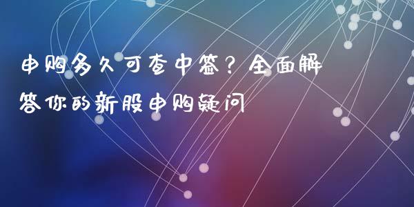 申购多久可查中签?全面解答你的新股申购疑问_投资银行_第1张_资金管理_投资银行_金融市场_货币基金 申购多久可查中签?全面解答你的新股申购疑问_https://m.qmgjg.com_投资银行_第1张