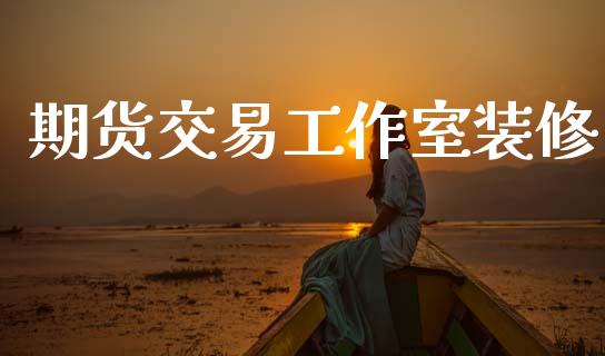 期货交易工作室装修_https://m.qmgjg.com_资金管理_第1张