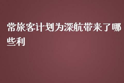 常旅客计划为深航带来了哪些利_https://m.qmgjg.com_货币基金_第1张