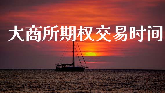 大商所期权交易时间_https://m.qmgjg.com_货币基金_第1张