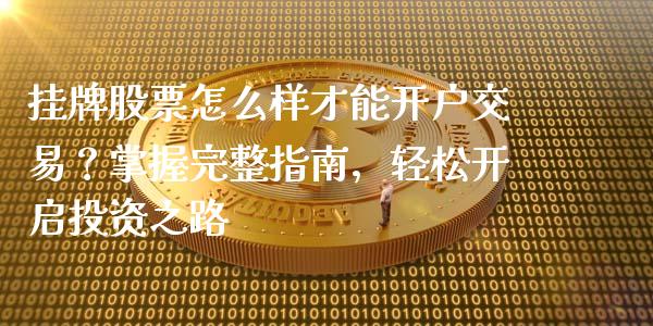 挂牌股票怎么样才能开户交易?掌握完整指南,轻松开启投资之路_货币基金_第1张_资金管理_投资银行_金融市场_货币基金 挂牌股票怎么样才能开户交易?掌握完整指南,轻松开启投资之路_https://m.qmgjg.com_货币基金_第1张