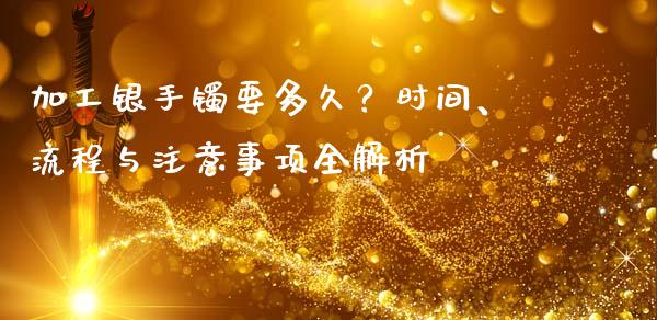 加工银手镯要多久？时间、流程与注意事项全解析_https://m.qmgjg.com_金融市场_第1张