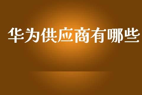 华为供应商有哪些_https://m.qmgjg.com_投资银行_第1张