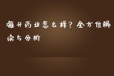 海升药业怎么样？全方位解读与分析_https://m.qmgjg.com_投资银行_第1张