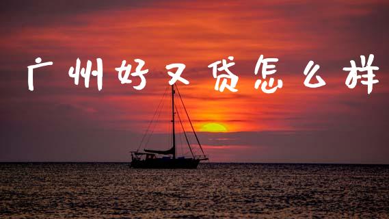 广州好又贷怎么样_https://m.qmgjg.com_资金管理_第1张