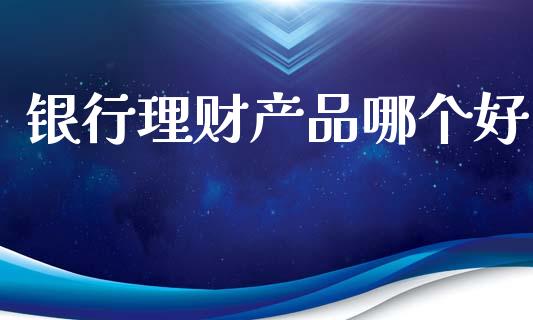 银行理财产品哪个好_https://m.qmgjg.com_货币基金_第1张