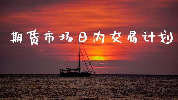 期货市场日内交易计划_https://m.qmgjg.com_资金管理_第1张