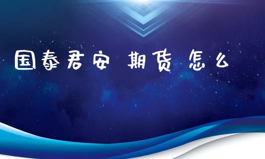 国泰君安 期货 怎么_https://m.qmgjg.com_投资银行_第1张