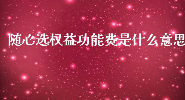 随心选权益功能费是什么意思_https://m.qmgjg.com_金融市场_第1张