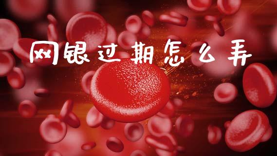 网银过期怎么弄_https://m.qmgjg.com_资金管理_第1张