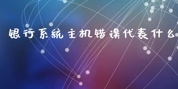 银行系统主机错误代表什么_https://m.qmgjg.com_资金管理_第1张